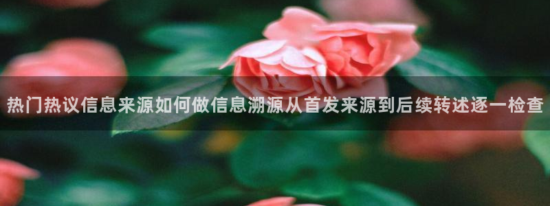 吃瓜每日热点:热门热议信息来源如何做信息溯源从首发来源到后续转述逐一检查