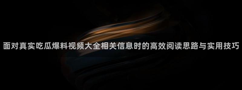 91吃瓜最新网页入口:面对真实吃瓜爆料视频大全相关信息时的高效阅读思路与实用技巧