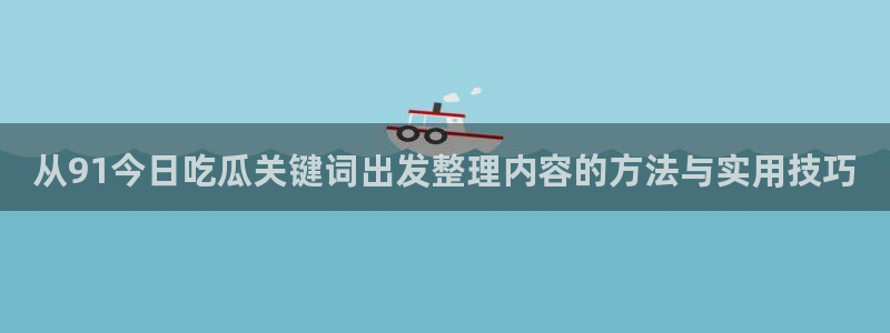 91吃瓜网页入口：从91今日吃瓜关键词出发整理内容的方法与实用技巧