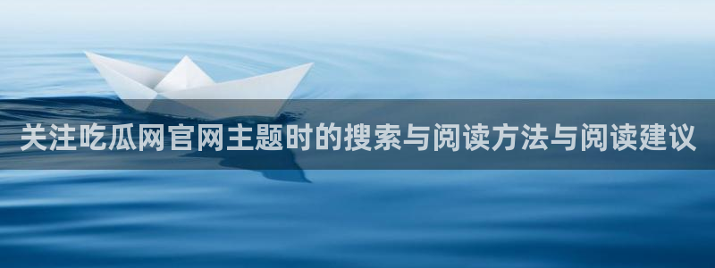 91吃瓜信息大全：关注吃瓜网官网主题时的搜索与阅读方法与阅读建议