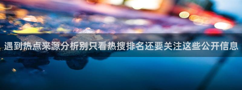 91吃瓜网页最新地址:遇到热点来源分析别只看热搜排名还要关注这些公开信息