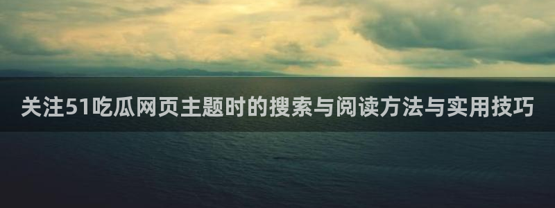 91吃瓜最新热搜:关注51吃瓜网页主题时的搜索与阅读方法与实用技巧
