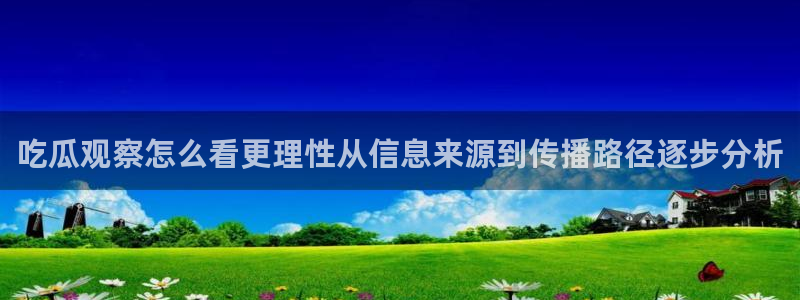 91吃瓜热点网：吃瓜观察怎么看更理性从信息来源到传播路径逐步分析