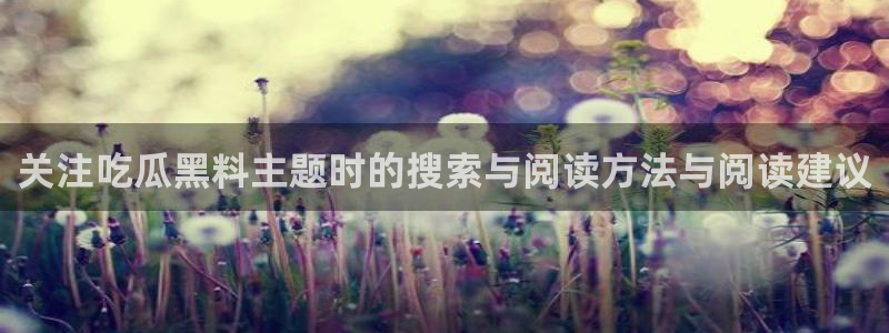 91吃瓜热门新闻:关注吃瓜黑料主题时的搜索与阅读方法与阅读建议