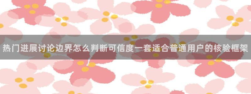 91吃瓜在线观看入口导航:热门进展讨论边界怎么判断可信度一套适合普通用户的核验框架